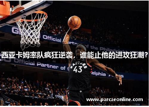 西亚卡姆率队疯狂逆袭，谁能止他的进攻狂潮？