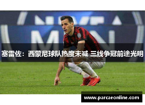 塞雷佐：西蒙尼球队热度未减 三线争冠前途光明