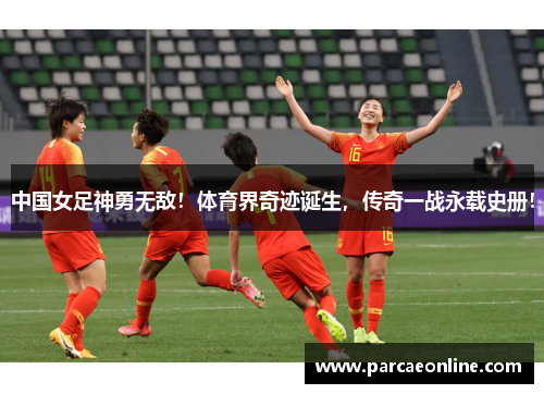 中国女足神勇无敌！体育界奇迹诞生，传奇一战永载史册！